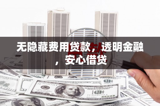 黄骅无隐藏费用贷款，透明金融，安心借贷