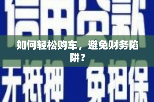 黄骅如何轻松购车，避免财务陷阱？