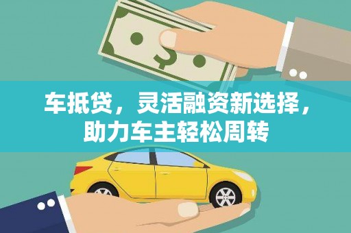 黄骅车抵贷，灵活融资新选择，助力车主轻松周转