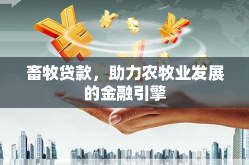 黄骅畜牧贷款，助力农牧业发展的金融引擎