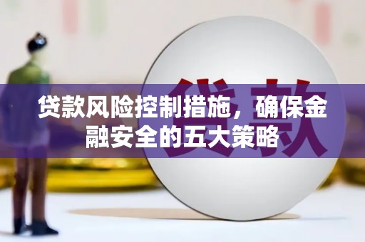 黄骅贷款风险控制措施，确保金融安全的五大策略