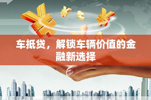 黄骅车抵贷，解锁车辆价值的金融新选择