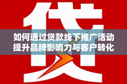 黄骅如何通过贷款线下推广活动提升品牌影响力与客户转化率