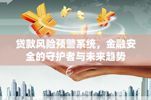 黄骅贷款风险预警系统，金融安全的守护者与未来趋势