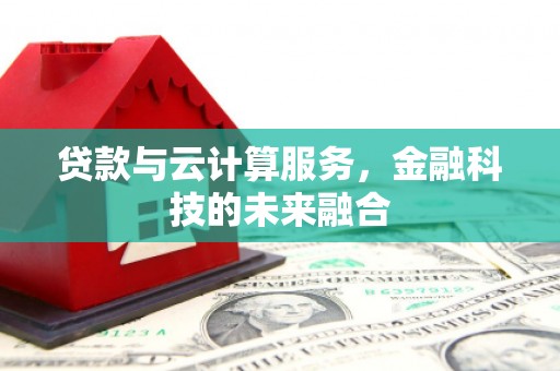 黄骅贷款与云计算服务，金融科技的未来融合