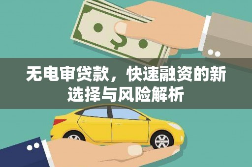 黄骅无电审贷款，快速融资的新选择与风险解析