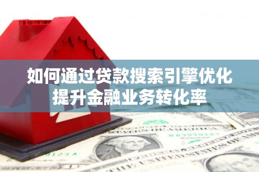 黄骅如何通过贷款搜索引擎优化提升金融业务转化率