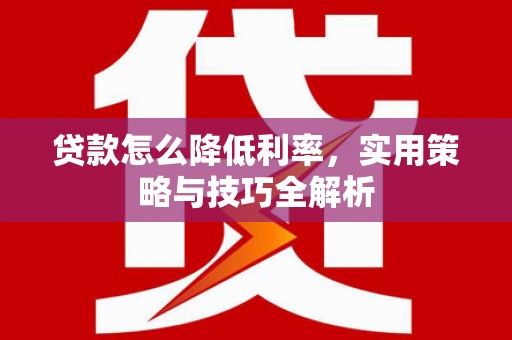 黄骅贷款怎么降低利率，实用策略与技巧全解析