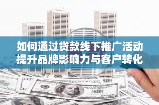 黄骅如何通过贷款线下推广活动提升品牌影响力与客户转化率
