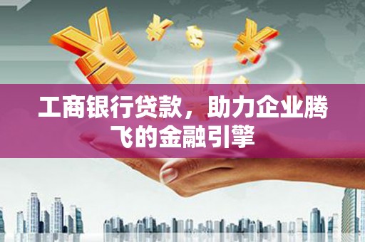 黄骅工商银行贷款，助力企业腾飞的金融引擎