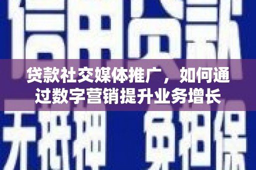 黄骅贷款社交媒体推广，如何通过数字营销提升业务增长