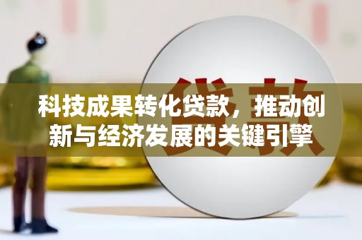 黄骅科技成果转化贷款，推动创新与经济发展的关键引擎