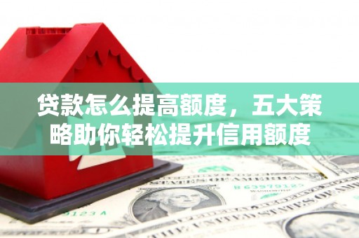 黄骅贷款怎么提高额度，五大策略助你轻松提升信用额度