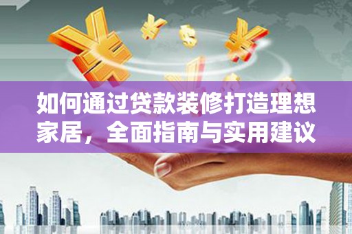 黄骅如何通过贷款装修打造理想家居，全面指南与实用建议