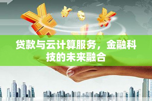 黄骅贷款与云计算服务，金融科技的未来融合
