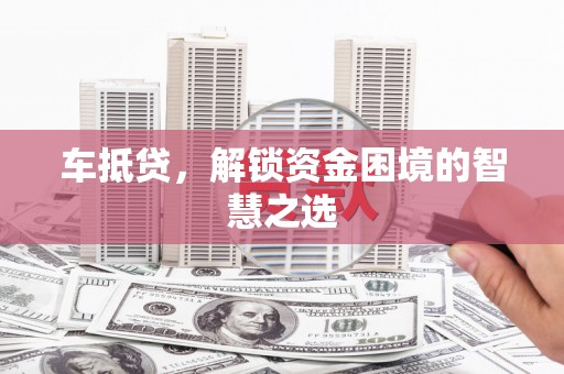 黄骅车抵贷，解锁资金困境的智慧之选