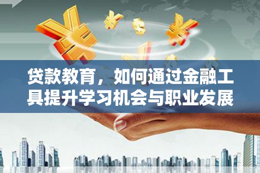 黄骅贷款教育，如何通过金融工具提升学习机会与职业发展