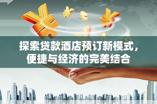 黄骅探索贷款酒店预订新模式，便捷与经济的完美结合