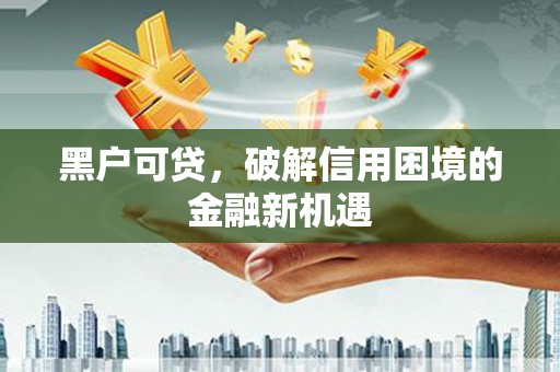 黄骅黑户可贷，破解信用困境的金融新机遇