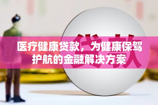 黄骅医疗健康贷款，为健康保驾护航的金融解决方案