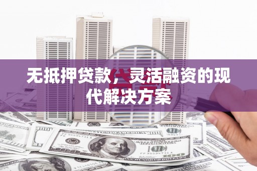 黄骅无抵押贷款，灵活融资的现代解决方案