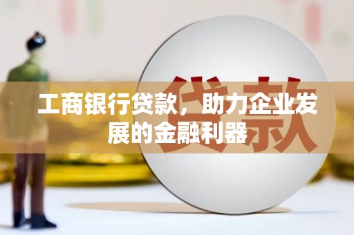 黄骅工商银行贷款，助力企业发展的金融利器