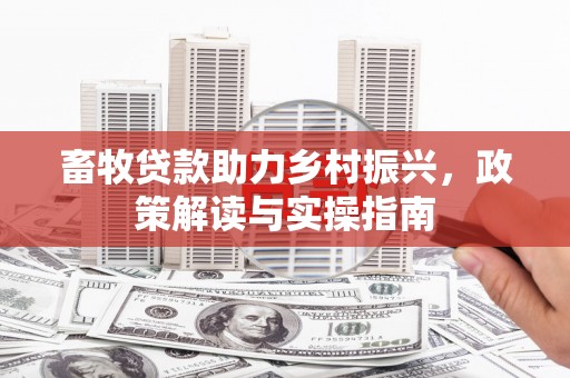 黄骅畜牧贷款助力乡村振兴，政策解读与实操指南
