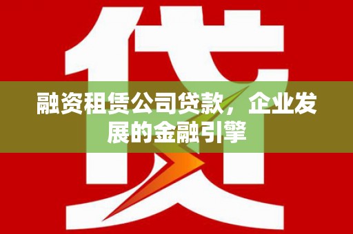 黄骅融资租赁公司贷款，企业发展的金融引擎