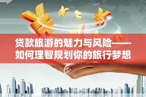 黄骅贷款旅游的魅力与风险——如何理智规划你的旅行梦想
