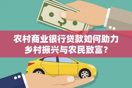 黄骅农村商业银行贷款如何助力乡村振兴与农民致富？