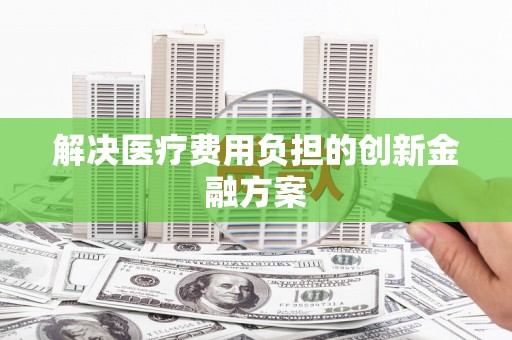 黄骅解决医疗费用负担的创新金融方案