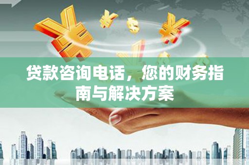 黄骅贷款咨询电话，您的财务指南与解决方案