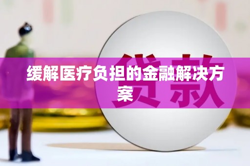 黄骅缓解医疗负担的金融解决方案