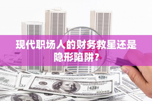 黄骅现代职场人的财务救星还是隐形陷阱？