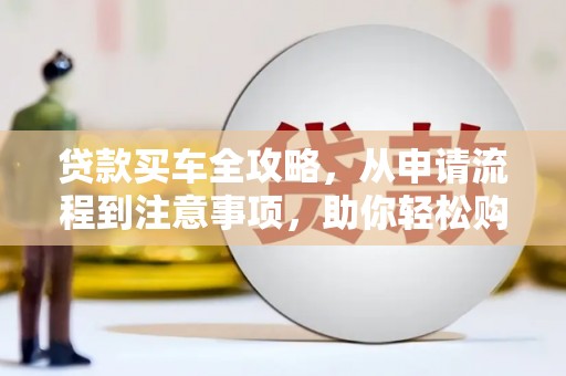 黄骅贷款买车全攻略，从申请流程到注意事项，助你轻松购车
