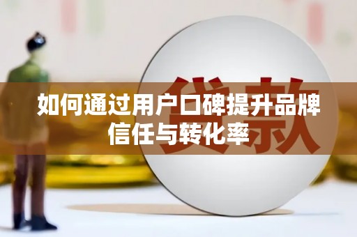 黄骅如何通过用户口碑提升品牌信任与转化率