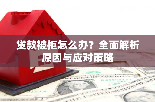 黄骅贷款被拒怎么办？全面解析原因与应对策略
