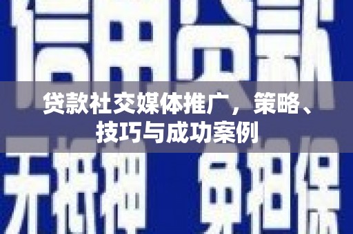 黄骅贷款社交媒体推广，策略、技巧与成功案例