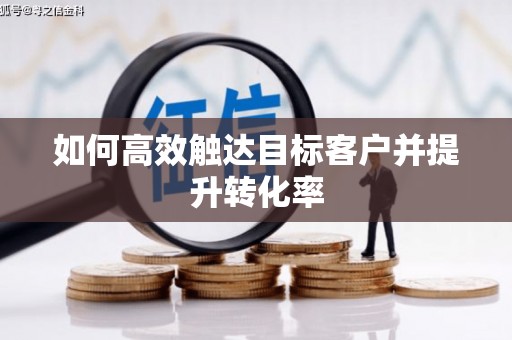 黄骅如何高效触达目标客户并提升转化率