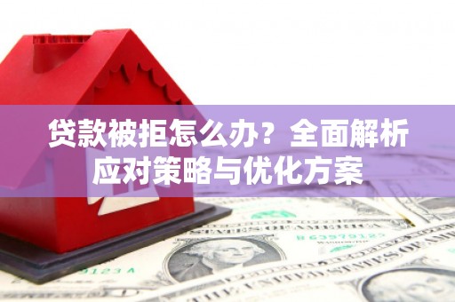 黄骅贷款被拒怎么办？全面解析应对策略与优化方案