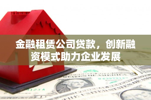 黄骅金融租赁公司贷款，创新融资模式助力企业发展