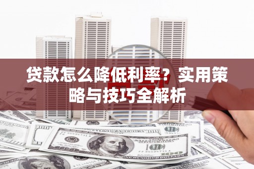 黄骅贷款怎么降低利率？实用策略与技巧全解析